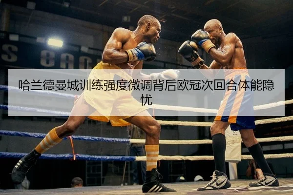 哈兰德曼城训练强度微调背后欧冠次回合体能隐忧