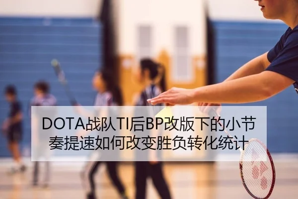 DOTA战队TI后BP改版下的小节奏提速如何改变胜负转化统计