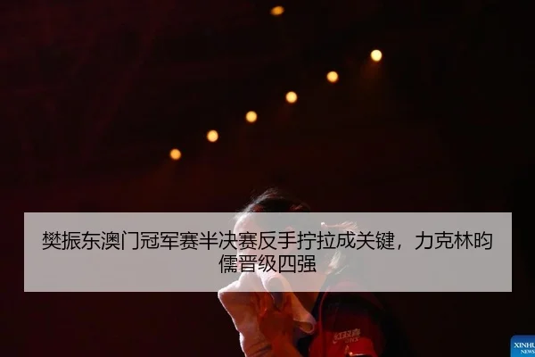 樊振东澳门冠军赛半决赛反手拧拉成关键，力克林昀儒晋级四强